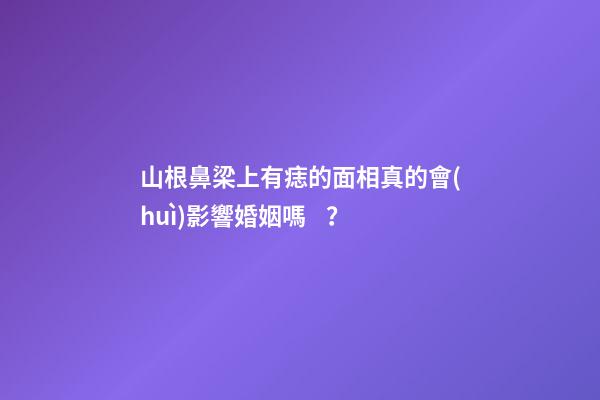 山根鼻梁上有痣的面相真的會(huì)影響婚姻嗎？